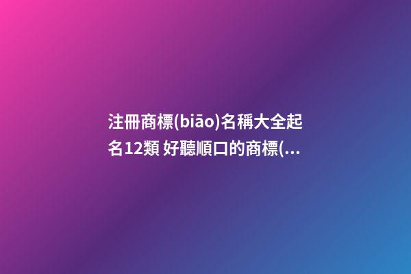 注冊商標(biāo)名稱大全起名12類 好聽順口的商標(biāo)名字,起名之家-第1張-商標(biāo)起名-玄機(jī)派